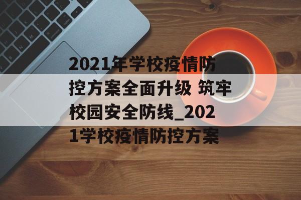 2021年学校疫情防控方案全面升级 筑牢校园安全防线_2021学校疫情防控方案